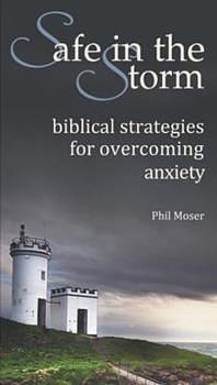 Safe in the Storm: BIblical Strategies for Overcoming Anxiety by Phil Moser