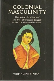 Colonial Masculinity: The 'Manly Englishman' and the' Effeminate Bengali' in the Late Nineteenth Century by Mrinalini Sinha