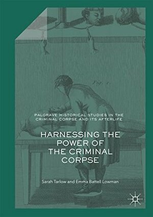 Harnessing the Power of the Criminal Corpse (Palgrave Historical Studies in the Criminal Corpse and its Afterlife) by Emma Battell Lowman, Sarah Tarlow