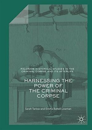 Harnessing the Power of the Criminal Corpse (Palgrave Historical Studies in the Criminal Corpse and its Afterlife) by Sarah Tarlow, Emma Battell Lowman