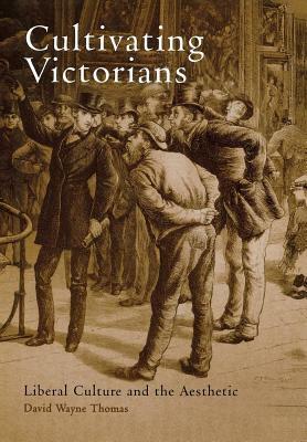 Cultivating Victorians: Liberal Culture and the Aesthetic by David Wayne Thomas