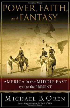 Power, Faith, and Fantasy: America in the Middle East 1776 to the Present by Michael B. Oren