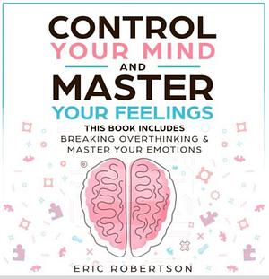 Control Your Mind and Master Your Feelings: This Book Includes - Break Overthinking & Master Your Emotions by Eric Robertson