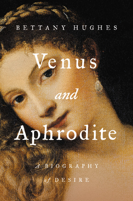Venus and Aphrodite: A Biography of Desire by Bettany Hughes