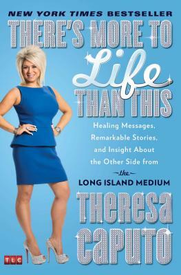 There's More to Life Than This: Healing Messages, Remarkable Stories, and Insight about the Other Side from the Long Island Medium by Theresa Caputo