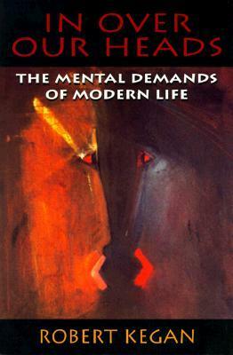 In Over Our Heads: The Mental Demands of Modern Life by Robert Kegan