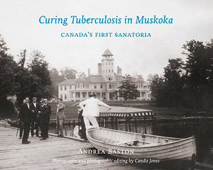 Curing tuberculosis in Muskoka : Canada's first sanatoria by Candis Jones, Andrea Baston