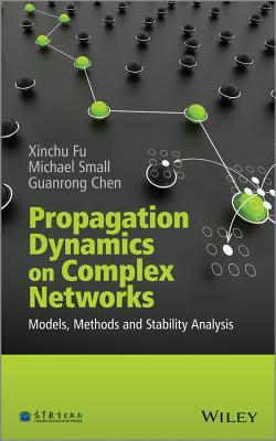 Propagation Dynamics on Complex Networks: Models, Methods and Stability Analysis by Guanrong Chen, Michael Small, Xinchu Fu