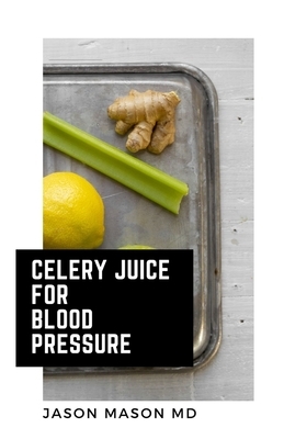 Celery Juice for Blood Pressure: Drinking Celery Juice Cleanse Diet Health Recipes of Celery Juice fruits and Green vegetarian diet reduces Blood Pres by Jason Mason