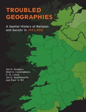 Troubled Geographies: A Spatial History of Religion and Society in Ireland by Paul S. Ell, Ian N. Gregory, Niall A. Cunningham