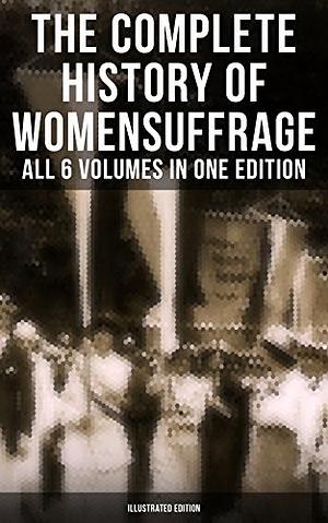The Complete History of Women's Suffrage – All 6 Volumes in One Edition by Elizabeth Cady Stanton