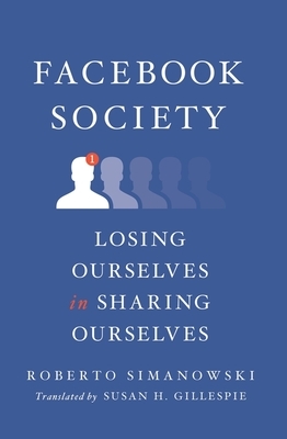 Facebook Society: Losing Ourselves in Sharing Ourselves by Roberto Simanowski