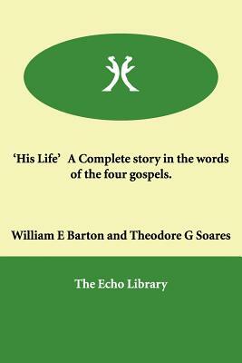 'His Life' a Complete Story in the Words of the Four Gospels. by Sydney Strong, Theodore G. Soares, William E. Barton