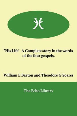 'His Life' a Complete Story in the Words of the Four Gospels. by Sydney Strong, William E. Barton, Theodore G. Soares