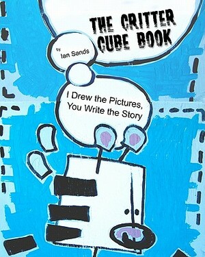 The Critter Cube Book: I Drew the Pictures, You Write the Story! by Ian Sands