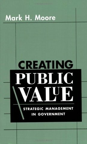 Creating Public Value: Strategic Management in Government by Mark H. Moore