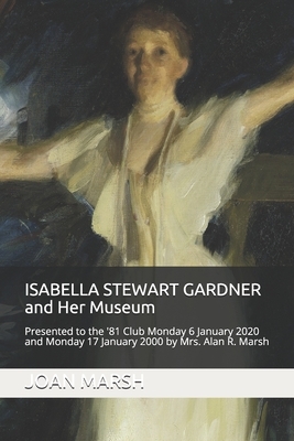 ISABELLA STEWART GARDNER and Her Museum: Presented to the '81 Club Monday 17 January 2000 and Monday 6 January 2020 by Mrs. Alan R. Marsh by Joan Marsh