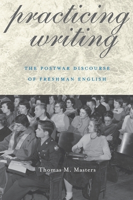 Practicing Writing: The Postwar Discourse of Freshman English by Thomas M. Masters