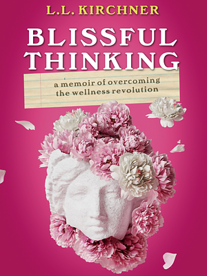 Blissful Thinking: A Memoir of Overcoming the Wellness Revolution by L.L. Kirchner