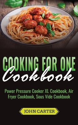 Cooking For One Cookbook: Power Pressure Cooker XL Cookbook, Air Fryer Cookbook, Sous Vide Cookbook by John Carter