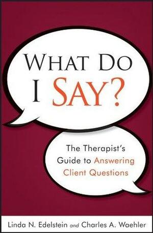 What Do I Say: The Therapist's Guide to Answering Client Questions by Linda N. Edelstein, Charles A. Waehler