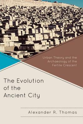 The Evolution of the Ancient City: Urban Theory and the Archaeology of the Fertile Crescent by Alexander R. Thomas