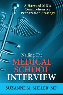Nailing the Medical School Interview: A Harvard MD's Comprehensive Preparation Strategy by Suzanne M. Miller