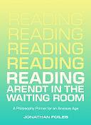 Reading Arendt in the Waiting Room: A Philosophy Primer for an Anxious Age by Jonathan Foiles