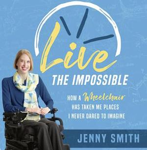 Live the Impossible: How a Wheelchair Has Taken Me Places I Never Dared to Imagine by Jenny Smith