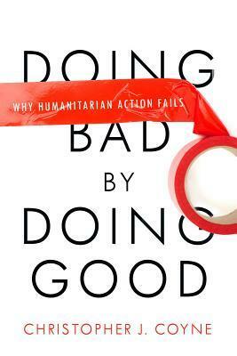 Doing Bad by Doing Good: Why Humanitarian Action Fails by Christopher J. Coyne
