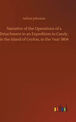 Narrative of the Operations of a Detachment in an Expedition to Candy, in the Island of Ceylon, in the Year 1804 by Arthur Johnston