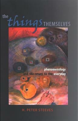 The Things Themselves: Phenomenology and the Return to the Everyday by H. Peter Steeves