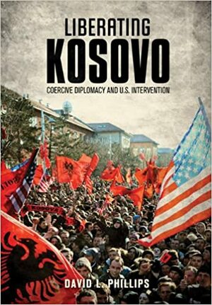 Liberating Kosovo: Coercive Diplomacy and U.S. Intervention by David L. Phillips