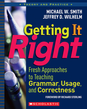 Getting It Right: Fresh Approaches to Teaching Grammar, Usage, and Correctness by Jeffrey D. Wilhelm, Michael W. Smith
