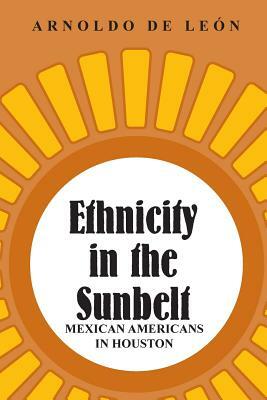 Ethnicity in the Sunbelt: Mexican Americans in Houston by Arnoldo de Leon