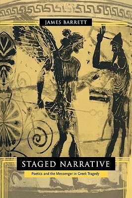 Staged Narrative: Poetics and the Messenger in Greek Tragedy by James Barrett