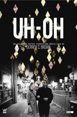 Uh-Oh: The Collected Poetry, Stories and Erotic Sass of Derrick C. Brown by Derrick Brown