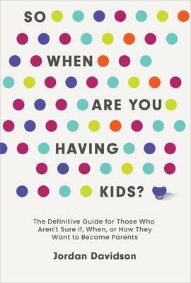 So When Are You Having Kids: The Definitive Guide for Those Who Aren't Sure If, When, or How They Want to Become Parents by Jordan Davidson