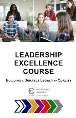 Leadership Excellence Course: Building a Durable Legacy of Quality by David Benson