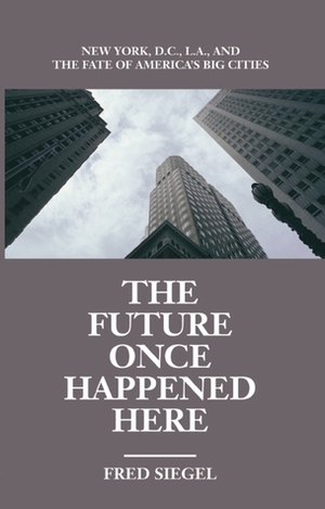 The Future Once Happened Here: New York, D.C., L.A., and the Fate of America's Big Cities by Fred Siegel