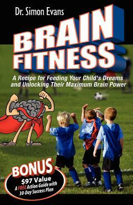 Brain Fitness: A Recipe for Feeding Your Child's Dreams and Unlocking Their Maximum Brain Power by Simon Evans