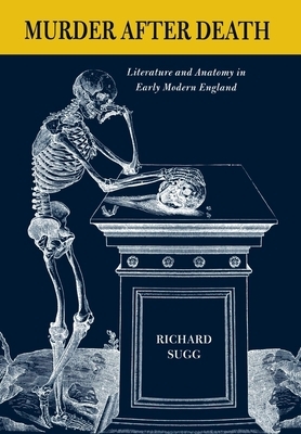 Murder After Death: Literature and Anatomy in Early Modern England by Richard Sugg