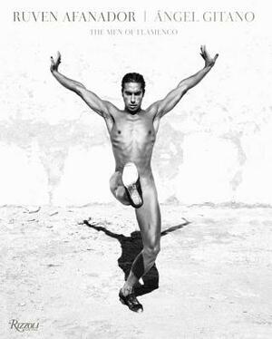 Ruven Afanador: Angel Gitano: The Men of Flamenco by Ruven Afanador