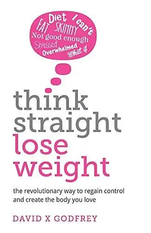 Think Straight, Lose Weight: The Revolutionary Way to Regain Control and Create the Body You Love by David Godfrey