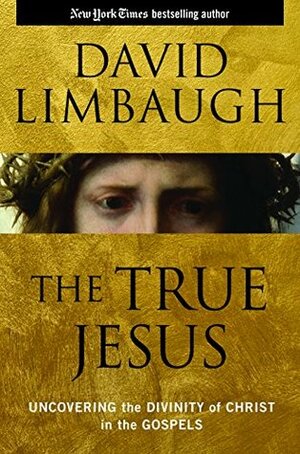 The True Jesus: Uncovering the Divinity of Christ in the Gospels by David Limbaugh