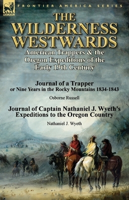 The Wilderness Westwards: American Trappers & the Oregon Expeditions of the Early 19th Century-Journal of a Trapper or Nine Years in the Rocky M by Nathaniel J. Wyeth, Osborne Russell