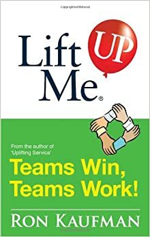 Lift Me UP! Teams Win Teams Work: Magnificent Quips and Practical Tips to Build a Winning Team! by Ron Kaufman