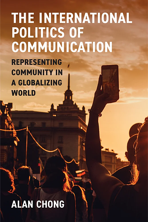 The International Politics of Communication: Representing Community in a Globalizing World by Alan Chong