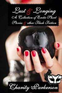 Lust & Longing: A Collection of Erotic Short Stories and other Flash Fiction by Charity Parkerson