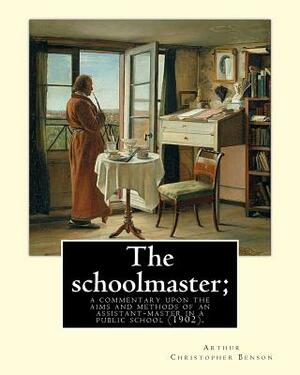 The schoolmaster; a commentary upon the aims and methods of an assistant-master in a public school (1902). By: Arthur Christopher Benson: Arthur Chris by Arthur Christopher Benson